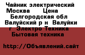 Чайник электрический “Москва-2“ › Цена ­ 100 - Белгородская обл., Валуйский р-н, Валуйки г. Электро-Техника » Бытовая техника   